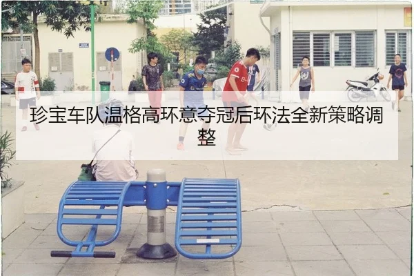珍宝车队温格高环意夺冠后环法全新策略调整